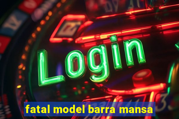 fatal model barra mansa